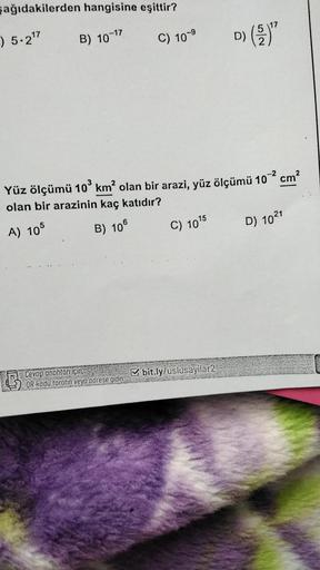 şağıdakilerden hangisine eşittir?
) 5.2"
B) 10-17
C) 10-9
D) (E)"
D
)
-2
cm
Yüz ölçümü 109 km² olan bir arazi, yüz ölçümü 10
olan bir arazinin kaç katıdır?
A) 105
D) 1021
B) 106
C) 1015
bit.ly/uslusayilar 2
Cevap anahtarı
için,
OR kodu tarotin veyo odrese