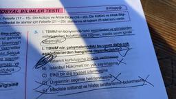 B Kitapçığı
SOSYAL BİLİMLER TESTİ
, Felsefe (11 – 15), Din Kültürü ve Ahlak Bilgisi (16-20), Din Kültürü ve Ahlak Bilgi-
müfredat ile alanlar için Felsefe (21 – 25) alanlarına ait toplam 25 adet soru vardır.
3.
Bey, yabgu
end şehrine
İslamiyet'i
Gazneliler
stir. Selçuk
e sayıları
aması ve
oldukça
1. TBMM'nin bünyesinde farklı kesimlerden ve görüşlerden
milletvekilleri bulunmasına rağmen, meclis uyum içinde
çalışmıştır.
I. TBMM'nin çalışmalarındaki bu uyum daha çok
aşağıdakilerden hangisine dayandırılabilir?
Date
Vatanın kurtuluşuna öncelik verilmesine
B) İstanbul Hükümeti'nin yok sayılmasına
na X
C) Etkili bir dış siyaset izlenmesine
D Üyelerinin seçimle belirlenmesine
EY Mecliste saltanat ve hilafet taraftarlarının bulunmasına
angisine