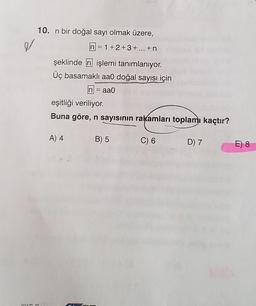 10. n bir doğal sayı olmak üzere,
e
n = 1 +2+3+ ... +n
şeklinde n işlemi tanımlanıyor.
Üç basamaklı aaO doğal sayısı için
n = aao
eşitliği veriliyor.
Buna göre, n sayısının rakamları toplamı kaçtır?
A) 4
B) 5
C) 6
D) 7
E) 8
VIZ