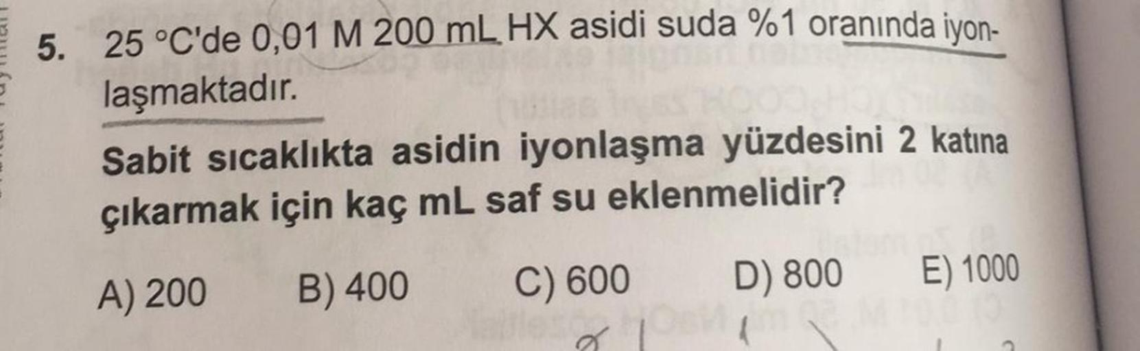 5. 25 °C'de 0,01 M 200 mL HX asidi suda %1 oranında iyon-
laşmaktadır.
Sabit sıcaklıkta asidin iyonlaşma yüzdesini 2 katına
çıkarmak için kaç mL saf su eklenmelidir?
B) 400
A) 200
D) 800
E) 1000
C) 600
