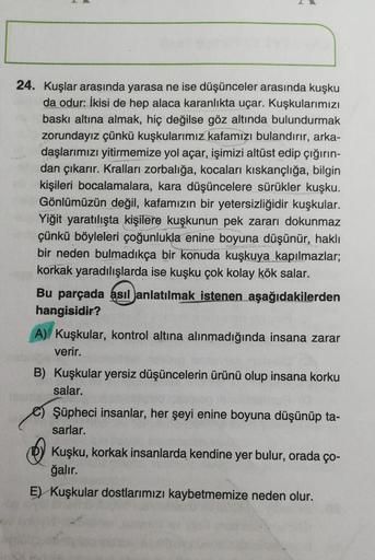 24. Kuşlar arasında yarasa ne ise düşünceler arasında kuşku
da odur: İkisi de hep alaca karanlıkta uçar. Kuşkularımızı
baskı altına almak, hiç değilse göz altında bulundurmak
zorundayız çünkü kuşkularımız kafamızı bulandırır, arka-
daşlarımızı yitirmemize