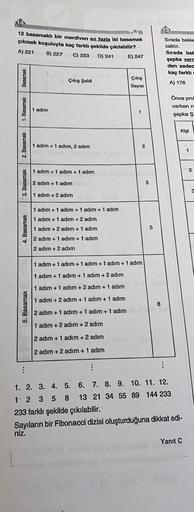 12 basamaklı bir merdiven en fazla iki basamak
çıkmak koşuluyla kaç farklı şekilde çıkılabilir?
A) 221 B) 227 C) 233 D) 241
E) 247
Sırada bekle
caktır.
Sırada bel
şapka vern
den sadec
kaç farklı
Basamak
Çıkış Şekli
Çıkış
Sayısı
A) 176
Önce pro
1. Basamak
1