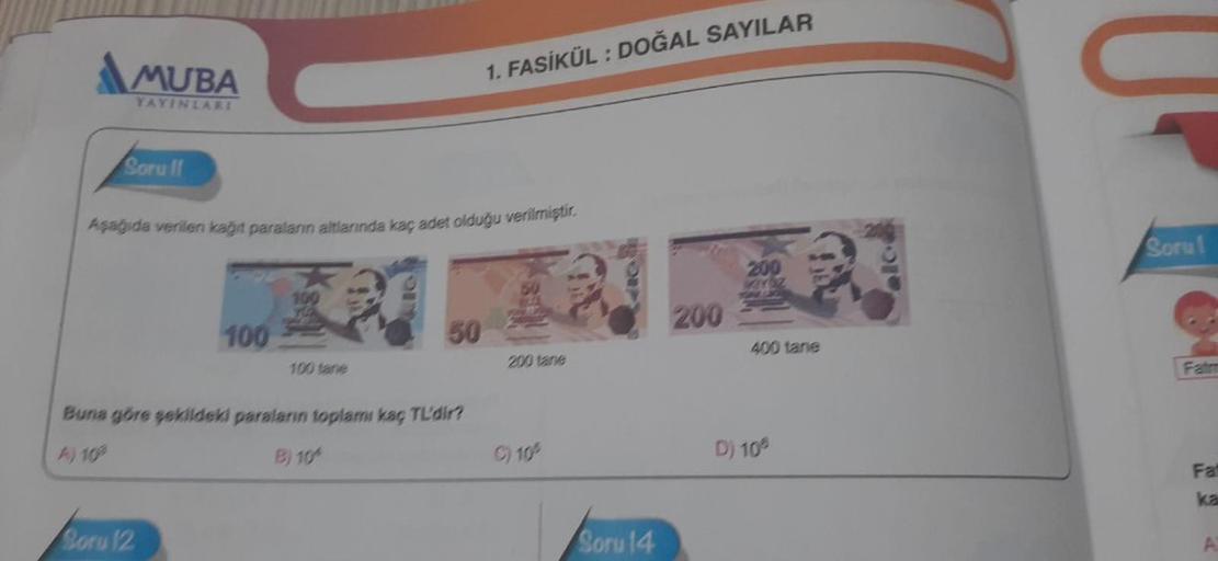 MUBA
<
1. FASİKÜL : DOĞAL SAYILAR
YAYINLARI
Sorul
Asayda verilen kart paraların altlarında kaç adet olduğu verilmiştir.
Sorul
100
200
100
50
400 tane
100 tane
200 tane
Fat
Buna göre sekildeki paraların toplamı kaç TL'dir?
A) 10%
B) 10%
10%
D) 10%
Fa
ka
Bor