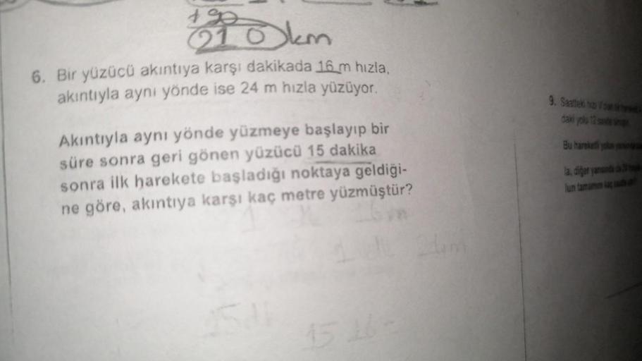 #ga
km
6. Bir yüzücü akıntıya karşı dakikada 16 m hızla,
akıntıyla aynı yönde ise 24 m hızla yüzüyor.
9. Saatte no
daki yolu 7
Bu hareketli
Akıntıyla aynı yönde yüzmeye başlayıp bir
süre sonra geri gönen yüzücü 15 dakika
sonra ilk harekete başladığı noktay