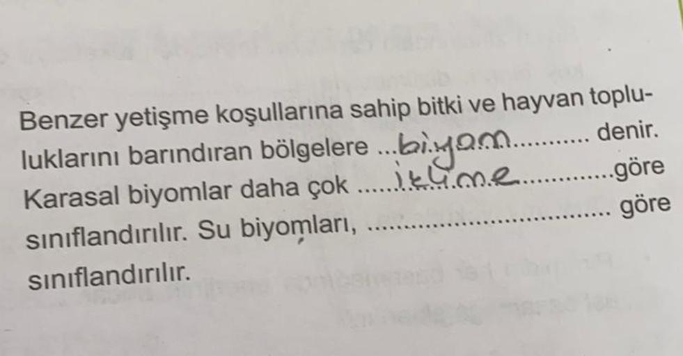 Benzer yetişme koşullarına sahip bitki ve hayvan toplu-
luklarını barındıran bölgelere ...bingam...... denir
.
Karasal biyomlar daha çok.....me..............göre
siniflandırılır. Su biyomları,
. göre
sınıflandırılır.
