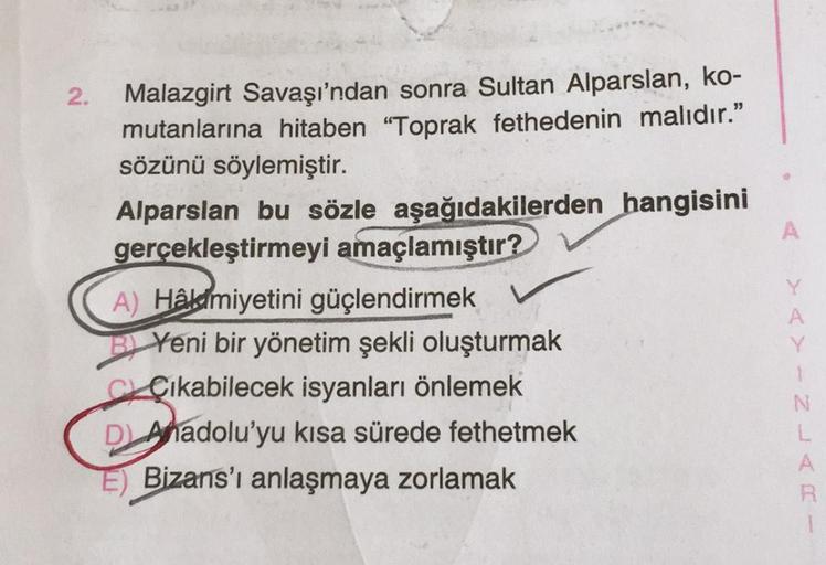 A
2. Malazgirt Savaşı'ndan sonra Sultan Alparslan, ko-
mutanlarına hitaben "Toprak fethedenin malıdır."
sözünü söylemiştir.
Alparslan bu sözle aşağıdakilerden hangisini
gerçekleştirmeyi amaçlamıştır?
A) Håldmiyetini güçlendirmek
B) Yeni bir yönetim şekli o