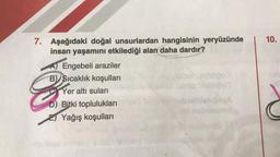 10.
7. Aşağıdaki doğal unsurlardan hangisinin yeryüzünde
insan yaşamını etkilediği alan daha dardır?
A) Engebeli araziler
B) Sıcaklık koşulları
Yer altı suları
D) Bitki toplulukları
El Yağış koşulları