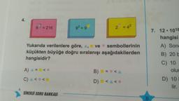 = 216
93 = 9
2 = 42
Yukarıda verilenlere göre, A, ve sembollerinin
küçükten büyüğe doğru sıralanışı aşağıdakilerden
hangisidir?
7. 12. 1018
hangisi
A) Song
B) 20 L
C) 10
olur
D) 10
lir.
A) = <
B) = <A
C) < <
D)
SİNERJİ SORU BANKASI