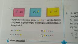 = 216
93 = 9
2 = 42
Yukarıda verilenlere göre, A, ve sembollerinin
küçükten büyüğe doğru sıralanışı aşağıdakilerden
hangisidir?
7. 12. 1018
hangisi
A) Song
B) 20 L
C) 10
olur
D) 10
lir.
A) = <
B) = <A
C) < <
D)
SİNERJİ SORU BANKASI
