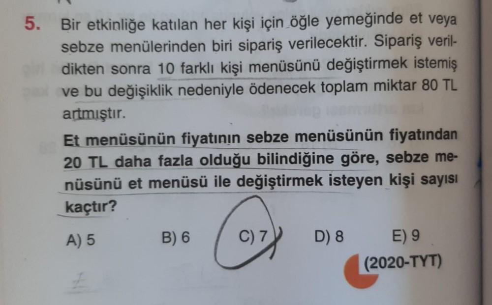 5. Bir etkinliğe katılan her kişi için öğle yemeğinde et veya
sebze menülerinden biri sipariş verilecektir. Sipariş veril-
dikten sonra 10 farklı kişi menüsünü değiştirmek istemiş
ve bu değişiklik nedeniyle ödenecek toplam miktar 80 TL
artmıştır.
Et menüsü