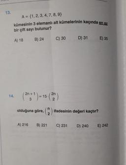 13.
A = {1, 2, 3, 4, 7, 8, 9}
kümesinin 3 elemanlı alt kümelerinin kaçında en az
bir çift sayı bulunur?
B) 24
A) 18
C) 30
D) 31
E) 35
14.
(200* ) = 15 (20)
olduğuna göre, (
ifadesinin değeri kaçtır?
2
A) 216
B) 221
C) 231
D) 240
E) 242