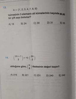 13.
A = {1, 2, 3, 4, 7, 8, 9}
kümesinin 3 elemanlı alt kümelerinin kaçında en az
bir çift sayı bulunur?
B) 24
A) 18
C) 30
D) 31
E) 35
14.
(200* ) = 15 (20)
olduğuna göre, (
ifadesinin değeri kaçtır?
2
A) 216
B) 221
C) 231
D) 240
E) 242
