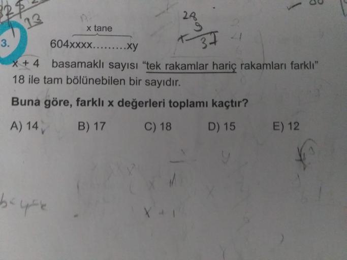 828
20
13
x tane
3.
604XXXX.........XY
37
x + 4 basamaklı sayısı "tek rakamlar hariç rakamları farklı"
18 ile tam bölünebilen bir sayıdır.
Buna göre, farklı x değerleri toplamı kaçtır?
A) 14 B) 17 C) 18 D) 15 E) 12
u
be use
X
