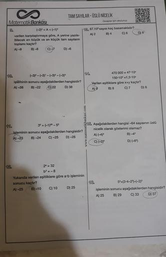 TAM SAYILAR - ÜSLÜ NİCELİK
Cevaplar için okutunuz.
Matematik Bankası
13. 67.10 sayısı kaç basamaklıdır?
A) 2
B) 4
C) 6
D 8
(-2) <A< (-1)^
verilen karşılaştırmaya göre, A yerine yazıla-
bilecek en büyük ve en küçük tam sayıların
toplamı kaçtır?
A) -9 B) -8 