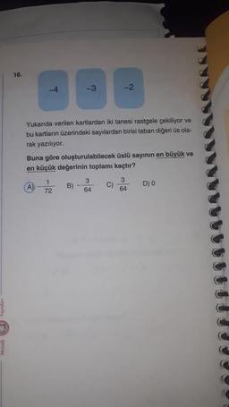 16.
--2
Yukarıda verilen kartlardan iki tanesi rastgele çekiliyor ve
bu kartların üzerindeki sayılardan birisi taban diğeri üs ola-
rak yazılıyor.
Buna göre oluşturulabilecek üslü sayının en büyük ve
en küçük değerinin toplamı kaçtır?
A
1
72
B)
3
64
C)
3
64
D)