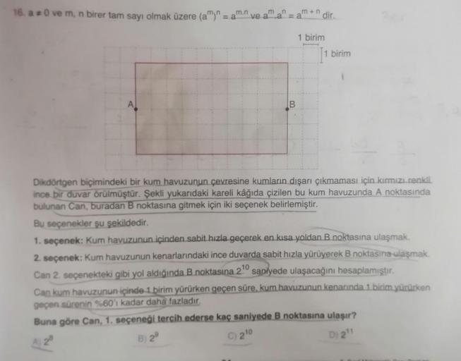 16. a *0 ve m, n birer tam sayı olmak üzere (a")" =
m
m.n
= a ve a
m+ndir.
= a
1 birim
1 birim
B
Dikdörtgen biçimindeki bir kum havuzunun çevresine kumların dışarı çıkmaması için kırmızı renkli
ince bir duvar örülmüştür. Şekli yukarıdaki kareli kâğıda çizi