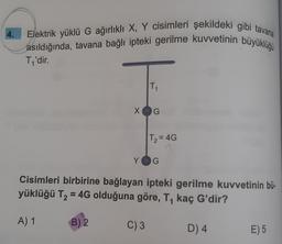 4.
Elektrik yüklü G ağırlıklı X, Y cisimleri şekildeki gibi tavana
asıldığında, tavana bağlı ipteki gerilme kuvvetinin büyüklüğü
Ti'dir.
T1
XG
T2 = 4G
Y
G
Cisimleri birbirine bağlayan ipteki gerilme kuvvetinin bü.
yüklüğü T2 = 4G olduğuna göre, T, kaç G'dir?
A) 1
B) 2
C) 3
D) 4
E) 5
