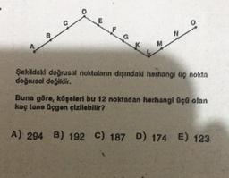 O
G
K
M
Şekildekl doğrusal noktaların dışındaki herhangi üç nokta
doğrusal değildir.
Buna göre, köşeleri bu 12 noktadan herhangi Gçü olan
kaç tane Üçgen çizilebilir?
A) 294 B) 192 C) 187 D) 174 E) 123