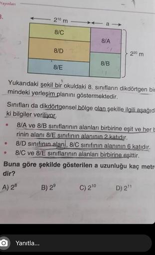 Yayınlan
3.
210 m
a-
8/C
8/A
8/D
220 m
8/B
8/E
Yukarıdaki şekil bir okuldaki 8. sınıfların dikdörtgen big
mindeki yerleşim planını göstermektedir.
Sınıfları da dikdörtgensel bölge olan şekille ilgili aşağıd
ki bilgiler veriliyor.
8/A ve 8/B sınıflarının al