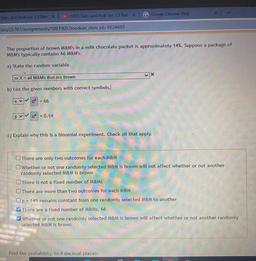 Stats and Prob Sec 5.3 Part X
(102) Stats and Prob Sec 5.3 Part X
Google Chrome Help
ses/25787/assignments/1081905?module_item_id=1824693
The proportion of brown M&M's in a milk chocolate packet is approximately 14%. Suppose a package of
M&M's typically co