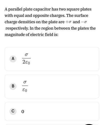 A parallel plate capacitor has two square plates
with equal and opposite charges. The surface
charge densities on the plate are to and-o
respectively. In the region between the plates the
magnitude of electric field is:
o
A
280
19
o
B
B
EO
C 0