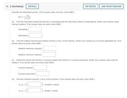 11. [-/0.8 Points) DETAILS
MY NOTES ASK YOUR TEACHER
Consider the following function. (If an answer does not exist, enter DNE.)
-2
f(x)
1 + x2
(a) Find the interval(s) where the function is increasing and the interval(s) where it is decreasing. (Enter your