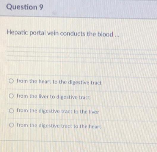 Question 9
Hepatic portal vein conducts the blood ...
O from the heart to the digestive tract
O from the liver to digestive tract
o from the digestive tract to the liver
O from the digestive tract to the heart