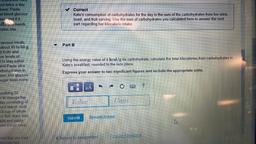 HISUUCRU Ilalo
vel twice a day
Enner. Paula
al blood glucose
ess and if it
dL,
sne needs
rates she
Correct
Kate's consumption of carbohydrates for the day is the sum of the carbohydrates from her drink,
toast, and fruit serving. Use the sum of carbohydrate
