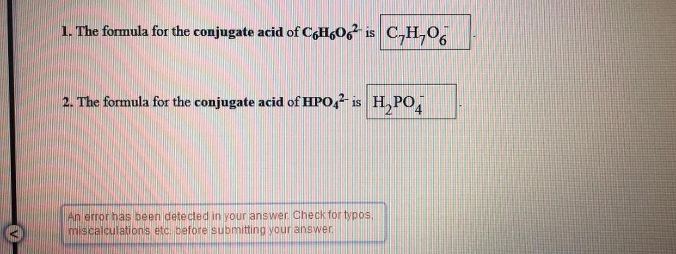 1. The formula for the conjugate acid of C6H6O6^2- is ________
2. The formula for the conjugate acid of HPO4^2- is __________