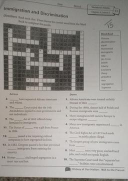 Date
Period
Immigration and Discrimination
Directions Read each due. Then choose the correct word from the Word
Bank to complete the puzzle.
Workbook Activity
Chapter 4 Leon 2
13
15
Word Bank
Chinese
discrimination
equal
Homestead
immigrants
Italy
Jim Crow