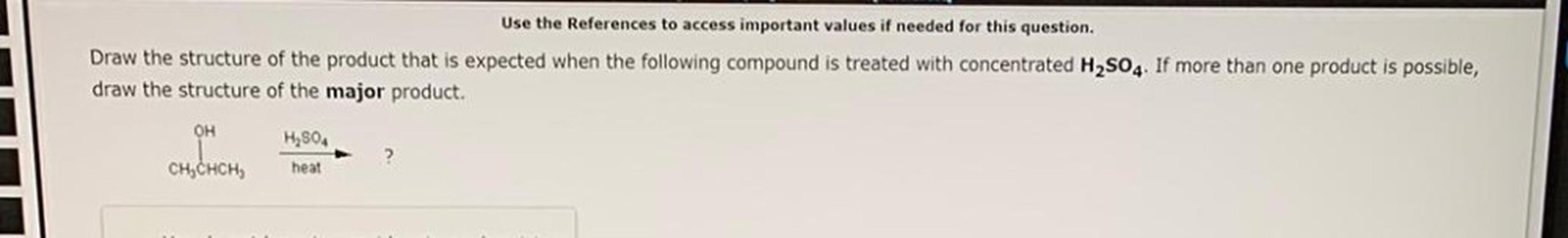 Use the References to access important values if needed for this question.
Draw the structure of the product that is expected when the following compound
draw the structure of the major product.
treated with concentrated H2SO4. If more than one product is possible,
OH
H,804
heat
CH,CHCH