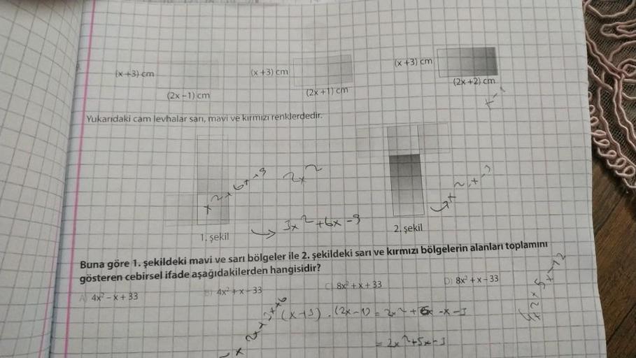 (x+3) cm
(x+3) cm
(x+3) cm
(2x+2) cm
(2x - 1) cm
(2x+1) cm
Yukarıdaki cam levhalar sari, mavi ve kirmizrenklerdedir.
99999
bres
2
+66-3
1. sekil
2. şekil
Buna göre 1. şekildeki mavi ve sarı bölgeler ile 2. şekildeki sarı ve kırmızı bölgelerin alanları topl