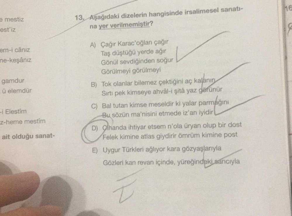 mestiz
13. Aşağıdaki dizelerin hangisinde irsalimesel sanati-
na yer verilmemiştir?
est'iz
em-i cânız
ne-keşânız
gamdur
ü elemdür
A) Çağır Karac'oğlan çağır
Taş düştüğü yerde ağır
Gönül sevdiğinden soğur
Görülmeyi görülmeyi
B) Tok olanlar bilemez çektiğini