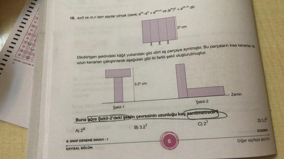 16. aro ve m,n tar sayılar olmak üzere;am.a" = amın ve (amy= atmın dir.
12
13
2 cm
14 A
15
16 A
17 B
18
19 A (
20 A CC
ERTEM.0.312 284 18
Dikdörtgen şeklindeki kâğıt yukarıdaki gibi dört eş parçaya ayrılmıştır. Bu parçaların kısa kenarları ile
uzun kenarla