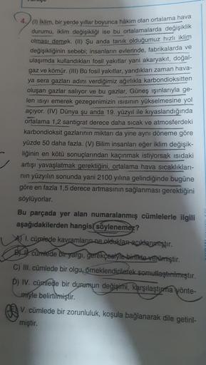 4. (1) iklim, bir yerde yıllar boyunca hâkim olan ortalama hava
durumu, iklim değişikliği ise bu ortalamalarda değişiklik
olması demek. (II) Şu anda tanık olduğumuz hızlı iklim
değişikliğinin sebebi; insanların evlerinde, fabrikalarda ve
ulaşımda kullandık