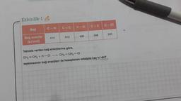 Etkinlik-1
C-C
C-CI
C-H
CEC
H-CI
Bağ
348
340
430
414
610
Bağ enerjisi
(kJ/mol)
Tabloda verilen bağ enerjilerine göre,
CH2=CH2 + H-CI - CH3 - CH2 - CI
tepkimesinin bağ enerjileri ile hesaplanan entalpisi kaç kJ dir?