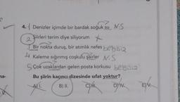 4. Denizler içimde bir bardak soğuk su N.S
Şiirleri terim diye siliyorum
2
Bir nokta duruş, bir atımlık nefes belgisiz
4 Kaleme sığınmış coşkulu şairler N.S
S Çok uzaklardan gelen posta korkusu belgisi2
Bu şiirin kaçıncı dizesinde sifat yoktur?
ANI.
B) II.
C) .
na-
EN
DIV.
E) V.
