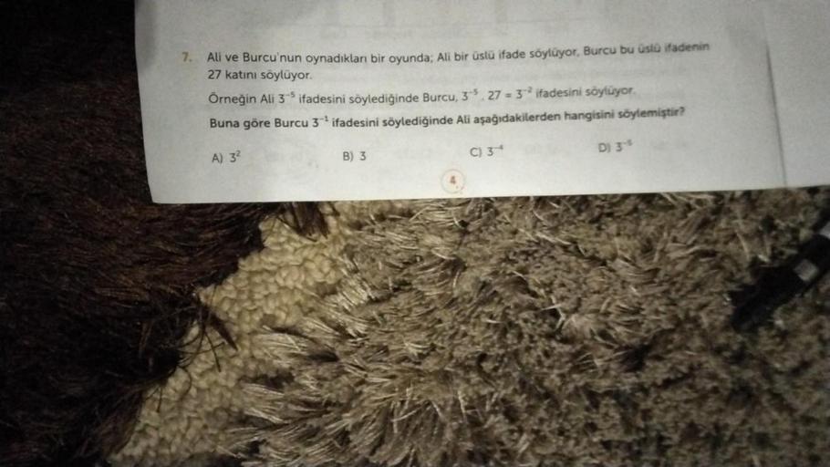 7. Ali ve Burcu'nun oynadıkları bir oyunda; Ali bir üstü ifade söylüyor. Burcu bu üstü ifadenin
27 katini söylüyor.
Örneğin Ali 3 ifadesini söylediğinde Burcu, 3* 27 = 3? ifadesini söylüyor.
Buna göre Burcu 3 ' ifadesini söylediğinde Ali aşağıdakilerden ha