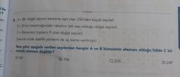 i ile
r?
--tonguç-
en
an
n
6. A = {Bir doğal sayının karesine eşit olan 250'den küçük sayılar}
B = {Birler basamağındaki rakamın tek sayı olduğu doğal sayılar}
C = {Rakamlar toplamı 9 olan doğal sayılar}
Yukanda ortak özellik yöntemi ile üç küme verilmiştir.
Buna göre aşağıda verilen sayılardan hangisi A ve B kümesinin elemanı olduğu hâlde C kü-
mesinin elemanı değildir?
A) 169
B) 196
C) 225
D) 249