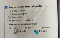 4 insanda embriyo gelişim sürecinde;
I. mitoz bölünme,
II. hücre farklılaşması,
III.. hücre göçü,
IV. planlanmış hücre ölümü
olaylarından hangileri görülür?
A) I ve II
B) II ve III
D) I, II ve III
C) III ve IV
E) I, II, III ve IV
