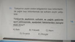 11. Türkiye'nin zeytin üretim bölgelerinin bazı bölümlerin-
de yağlık bazı bölümlerinde ise sofralık zeytin yetiş-
tirilir.
Türkiye'de zeytininin sofralık ve yağlık şeklinde
ayırt edilmesinde, aşağıdaki faktörlerden hangisi
esas alınır?
14.
A) Baki
B) Yükselti C) Nem
D) Sıcaklık E) Rüzgâr
