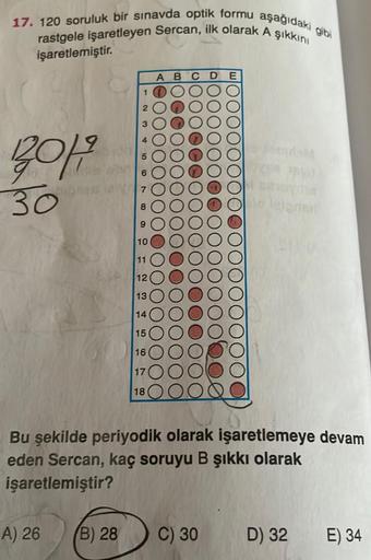 17. 120 soruluk bir sınavda optik formu aşağıdaki
rastgele işaretleyen Sercan, ilk olarak A şıkkını
gibi
işaretlemiştir.
A B C D
1
2
2011
30
0 0
OOO
O
10
11
12
13
14
15
16
17
18
Bu şekilde periyodik olarak işaretlemeye devam
eden Sercan, kaç soruyu B şıkkı