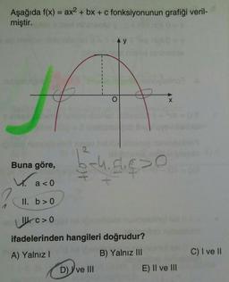 Aşağıda f(x) = ax2 + bx + c fonksiyonunun grafiği veril-
miştir.
Ay
H
X
Buna göre,
hishe
V. aco
to
<
?
II. b>0
Hc>0
ifadelerinden hangileri doğrudur?
A) Yalnız!
B) Yalnız III
D) ve III
E) II ve III
C) I ve II