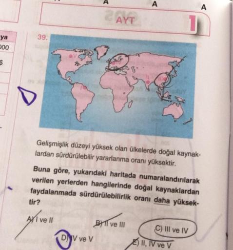 A
A
2 AYT
1
39.
ya
000
$
8
Gelişmişlik düzeyi yüksek olan ülkelerde doğal kaynak-
lardan sürdürülebilir yararlanma oranı yüksektir.
Buna göre, yukarıdaki haritada numaralandırılarak
verilen yerlerden hangilerinde doğal kaynaklardan
faydalanmada sürdürülebi