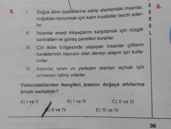 6.
1.
Soğuk iklim özelliklerine sahip alanlardaki insanlar, A 8.
soğuktan korunmak için kalın kıyafetler tercih eder-R
M
ler.
A
II. İnsanlar enerji ihtiyaçlarını karşılamak için rüzgâr
santralleri ve güneş panelleri kurarlar.
II. Çöl iklim bölgesinde yaşay