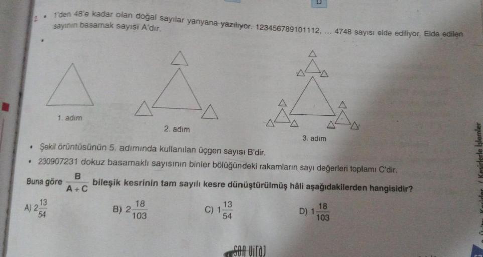 2. 1 den 48'e kadar olan doğal sayılar yanyana yazılıyor. 123456789101112.
sayının basamak sayısı A'dir.
4748 sayısı elde ediliyor. Elde edilen
1. adim
A
2. adım
3. adım
Şekil örüntüsünün 5. adımında kullanılan üçgen sayısı B'dir.
• 230907231 dokuz basamak