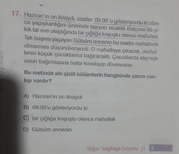 17. Haziran'ın on ikisiydi, saatler 09.00'u gösteriyordu ki olan-
ca yapışkanlığını üzerinde taşıyan sıcaklık Balçova'da yi-
kik bir eve ulaştığında bir çığlığa koşuştu olanca mahalleli
.
Tek başına yaşayan Gülsüm annenin bu saatte mahallede
olmaması düşünülemezdi. O mahalleye çıkacak, mahal-
lenin küçük çocuklarına bağıracaktı. Çocuklarda alışmıştı
onun bağırmasına hatta kovalayıp dövmesine,
Bu metinde altı çizili bölümlerin hangisinde yazım yan-
lışı vardır?
ayinlar
A) Haziran'ın on ikisiydi
B) 09.00'u gösteriyordu ki
C) bir çığlığa koşuştu olanca mahalleli
D) Gülsüm annenin
Diğer Sayfaya Geçiniz 3 5