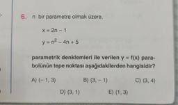 --
6. n bir parametre olmak üzere,
X = 2n – 1
-
y = n2 - 4n + 5
parametrik denklemleri ile verilen y = f(x) para-
bolünün tepe noktası aşağıdakilerden hangisidir?
A) (-1,3)
B) (3, -1)
C) (3, 4)
D) (3, 1)
E) (1,3)
