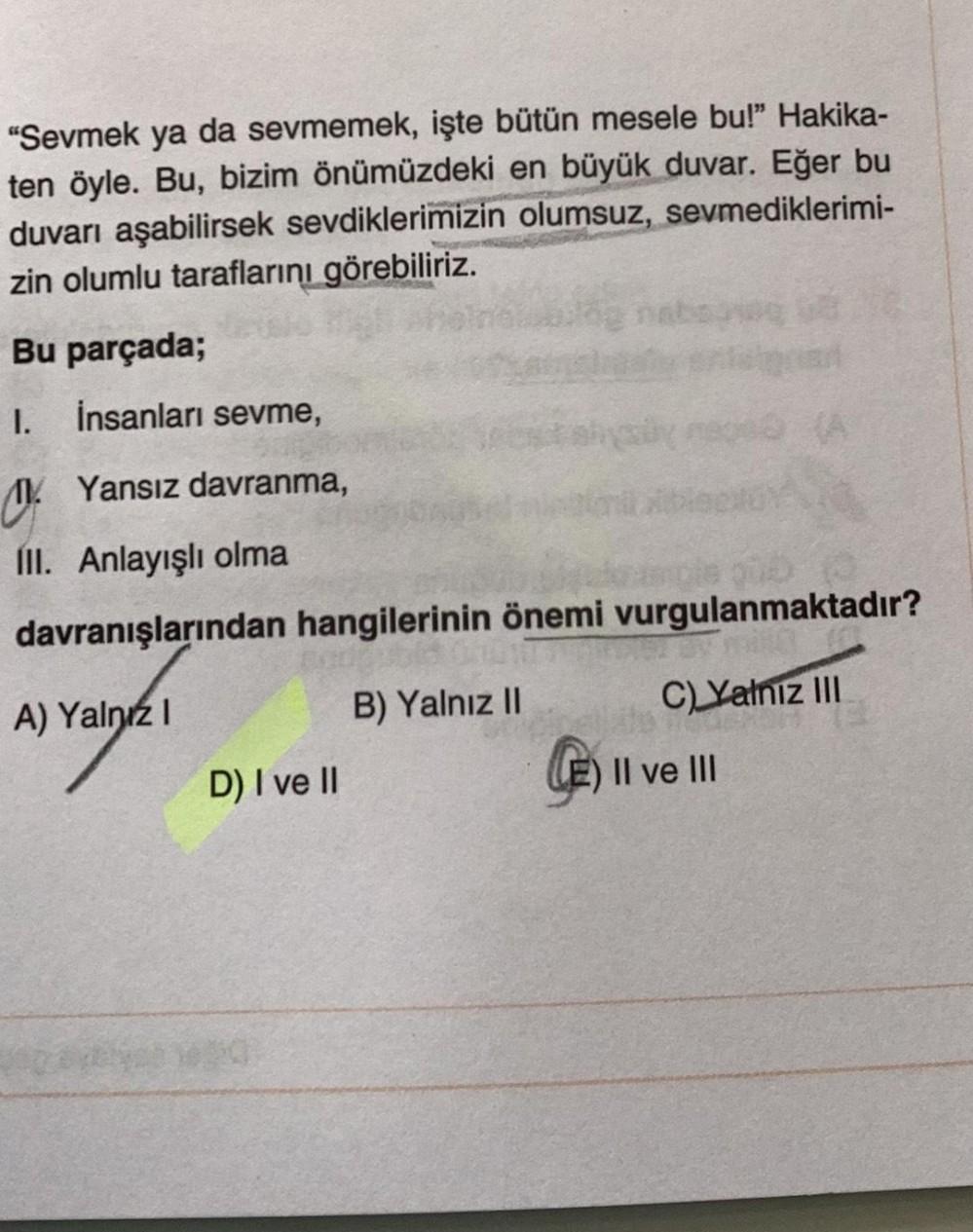 "Sevmek ya da sevmemek, işte bütün mesele bu!" Hakika-
ten öyle. Bu, bizim önümüzdeki en büyük duvar. Eğer bu
duvarı aşabilirsek sevdiklerimizin olumsuz, sevmediklerimi-
zin olumlu taraflarını görebiliriz.
Bu parçada;
1.
İnsanları sevme,
M. Yansız davranma