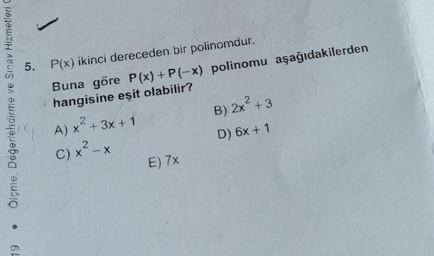 5.
2
Ölçme, Değerlehdirme ve Sınav Hizmetleri
P(x) ikinci dereceden bir polinomdur.
Buna göre P(x) + P(-x) polinomu aşağıdakilerden
hangisine eşit olabilir?
A) x² + 3x + 1
B) 2x + 3
D) 6x + 1
2
2
C) x - x
E) 7x
19
